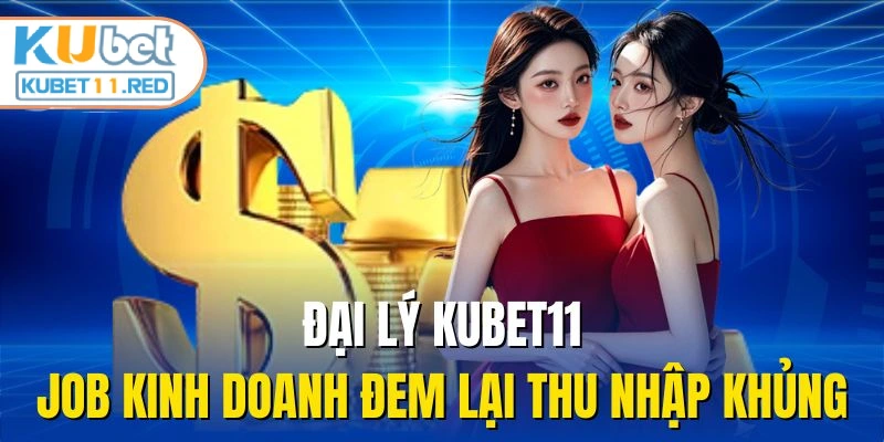 Đại Lý Kubet11 - Job Kinh Doanh Đem Lại Thu Nhập Khủng