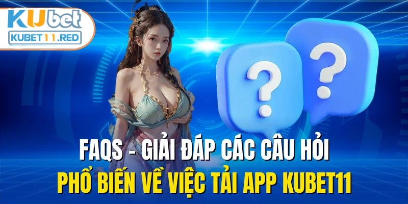 FAQs - Giải đáp các câu hỏi phổ biến về việc tải app KUBET11