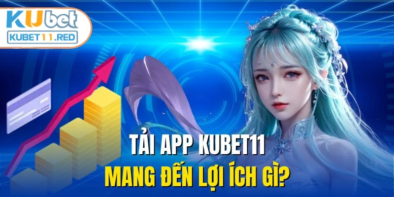 Tải app KUBET11 mang đến lợi ích gì?