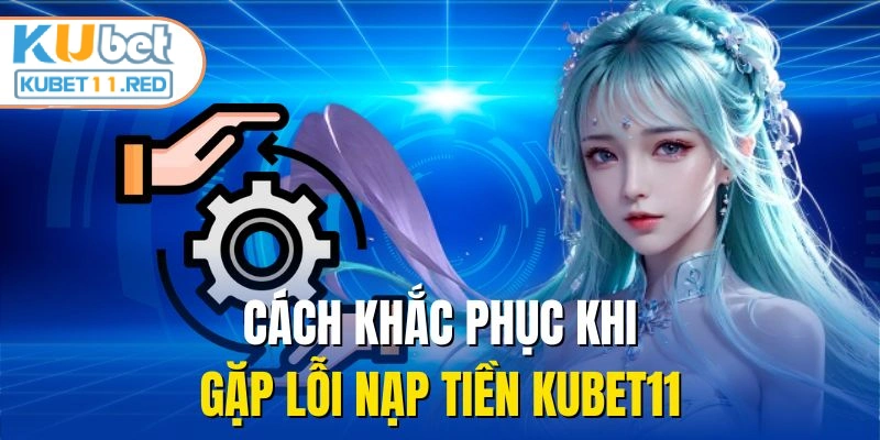 Cách khắc phục khi gặp lỗi nạp tiền KUBET11