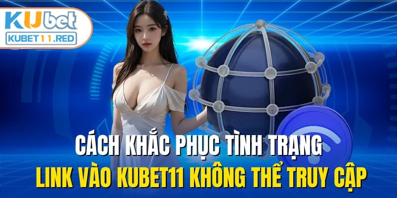Cách khắc phục tình trạng link vào Kubet11 không thể truy cập