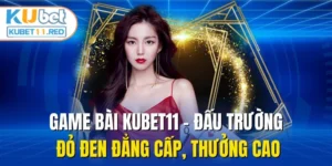 Game Bài Kubet11 - Đấu Trường Đỏ Đen Đẳng Cấp, Thưởng Cao