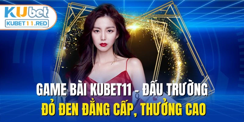 Game Bài Kubet11 - Đấu Trường Đỏ Đen Đẳng Cấp, Thưởng Cao