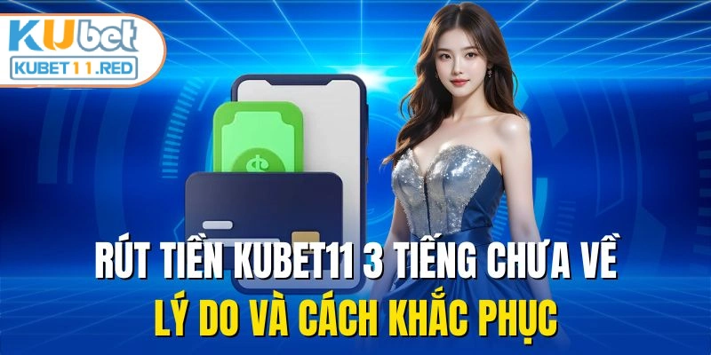 Rút Tiền Kubet11 3 Tiếng Chưa Về - Lý Do Và Cách Khắc Phục